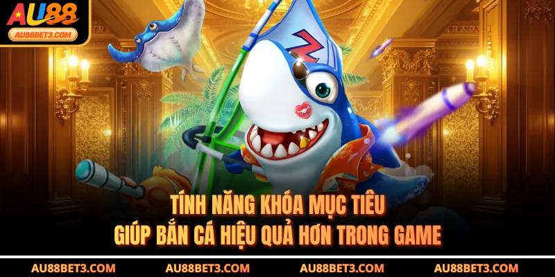 Tính năng khóa mục tiêu giúp bắn cá hiệu quả hơn trong game